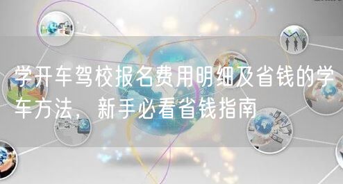 学开车驾校报名费用明细及省钱的学车方法，新手必看省钱指南