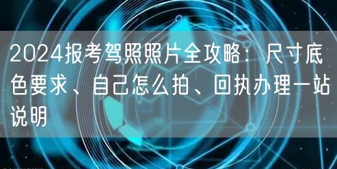 2024报考驾照照片全攻略:尺寸底色要求、自己怎么拍、回执办理一站说明