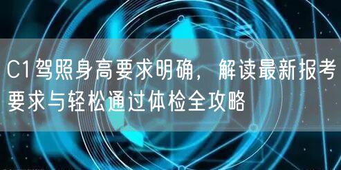 C1驾照身高要求明确，解读最新报考要求与轻松通过体检全攻略