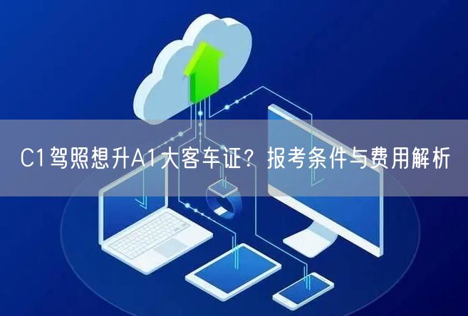 C1驾照想升A1大客车证?报考条件与费用解析