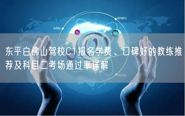 东平白佛山驾校C1报名学费、口碑好的教练推荐及科目二考场通过率详解