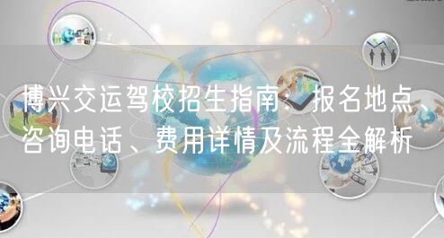 博兴交运驾校招生指南：报名地点、咨询电话、费用详情及流程全解析