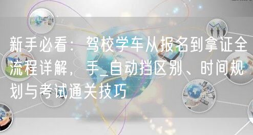 新手必看：驾校学车从报名到拿证全流程详解，手_自动挡区别、时间规划与考试通关技巧