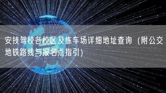 安技驾校各校区及练车场详细地址查询（附公交地铁路线与报名点指引）