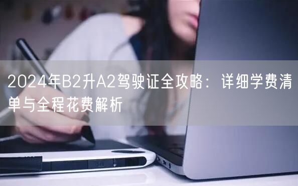 2024年B2升A2驾驶证全攻略:详细学费清单与全程花费解析