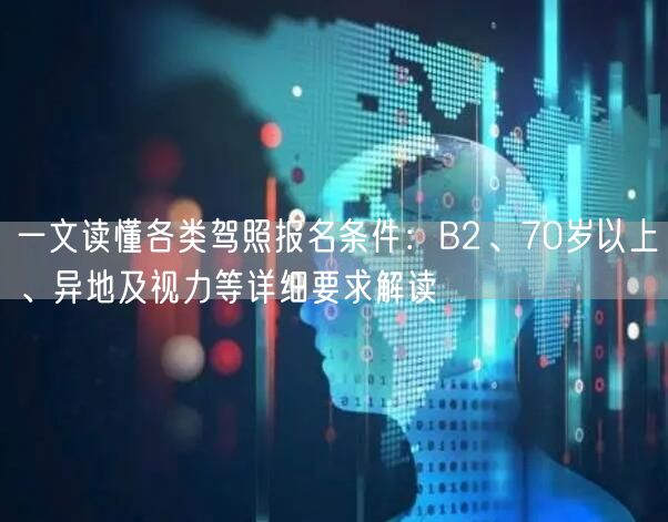一文读懂各类驾照报名条件：B2、70岁以上、异地及视力等详细要求解读