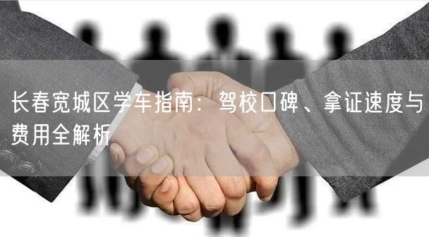 长春宽城区学车指南:驾校口碑、拿证速度与费用全解析