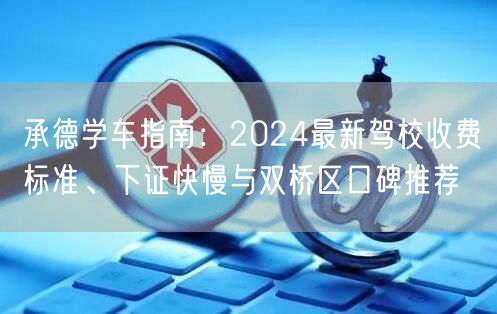 承德学车指南：2024最新驾校收费标准、下证快慢与双桥区口碑推荐