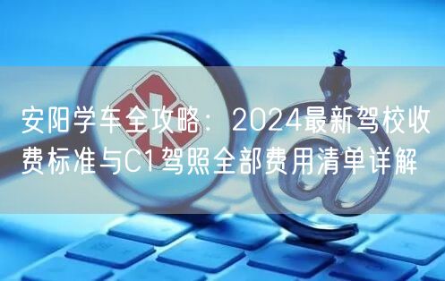 安阳学车全攻略：2024最新驾校收费标准与C1驾照全部费用清单详解