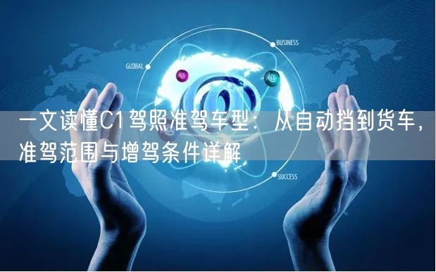 一文读懂C1驾照准驾车型：从自动挡到货车，准驾范围与增驾条件详解