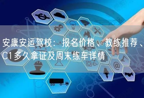 安康安运驾校：报名价格、教练推荐、C1多久拿证及周末练车详情