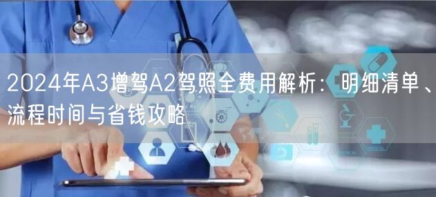 2024年A3增驾A2驾照全费用解析：明细清单、流程时间与省钱攻略