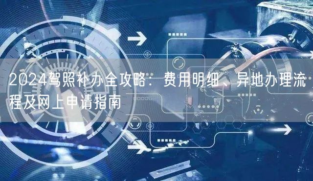 2024驾照补办全攻略：费用明细、异地办理流程及网上申请指南