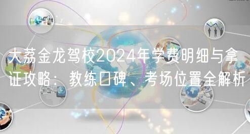 大荔金龙驾校2024年学费明细与拿证攻略：教练口碑、考场位置全解析