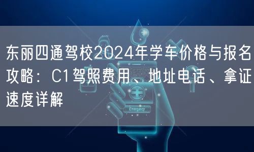 东丽四通驾校2024年学车价格与报名攻略：C1驾照费用、地址电话、拿证速度详解