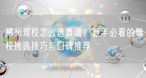 郴州驾校怎么选靠谱?新手必看的驾校挑选技巧与口碑推荐