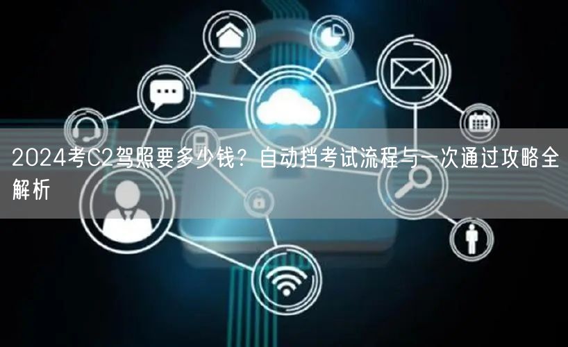 2024考C2驾照要多少钱?自动挡考试流程与一次通过攻略全解析 2024考C2驾照要多少钱?自动挡考试流程与一次通过攻略全解析