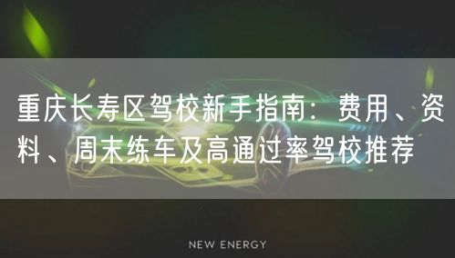 重庆长寿区驾校新手指南：费用、资料、周末练车及高通过率驾校推荐