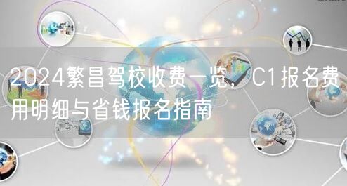 2024繁昌驾校收费一览，C1报名费用明细与省钱报名指南