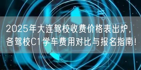 2025年大连驾校收费价格表出炉，各驾校C1学车费用对比与报名指南！