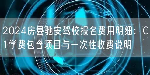 2024房县驰安驾校报名费用明细：C1学费包含项目与一次性收费说明