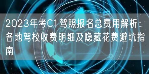 2023年考C1驾照报名总费用解析：各地驾校收费明细及隐藏花费避坑指南