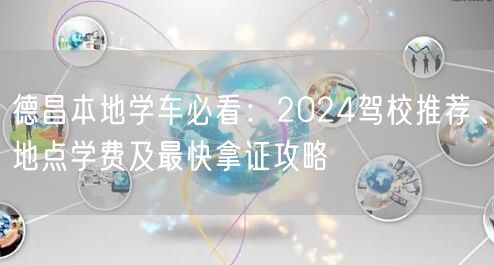 德昌本地学车必看：2024驾校推荐、地点学费及最快拿证攻略