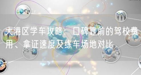 大港区学车攻略：口碑靠前的驾校费用、拿证速度及练车场地对比