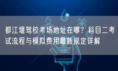都江堰驾校考场地址在哪?科目二考试流程与模拟费用最新规定详解