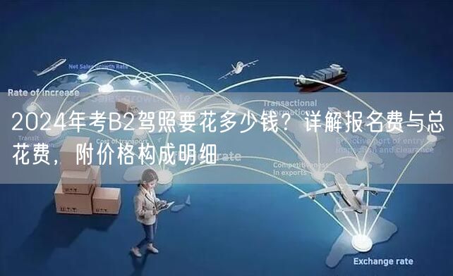 2024年考B2驾照要花多少钱？详解报名费与总花费，附价格构成明细