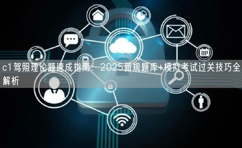c1驾照理论题速成指南:2025新规题库+模拟考试过关技巧全解析 c1驾照理论题速成指南:2025新规题库+模拟考试过关技巧全解析