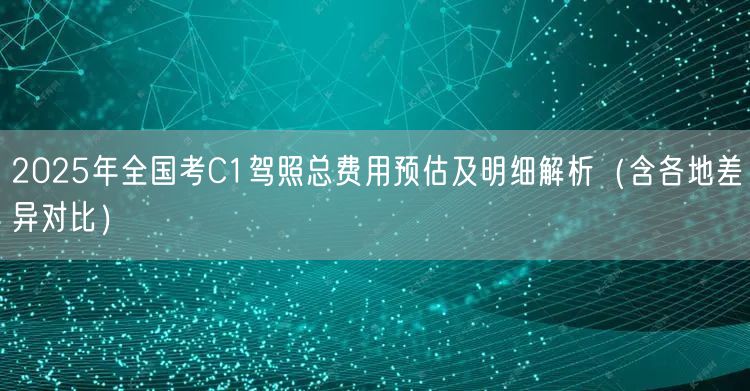 2025年全国考C1驾照总费用预估及明细解析（含各地差异对比）