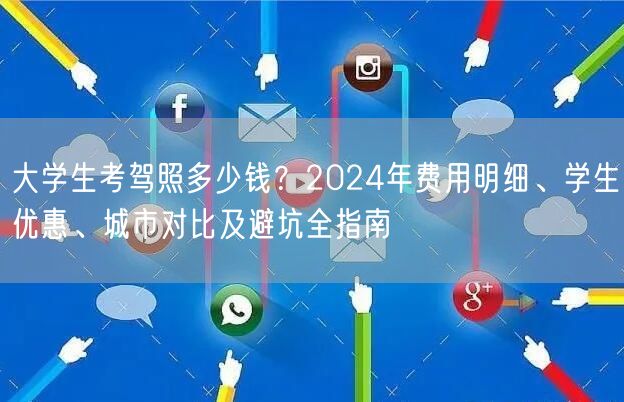 大学生考驾照多少钱?2024年费用明细、学生优惠、城市对比及避坑全指南