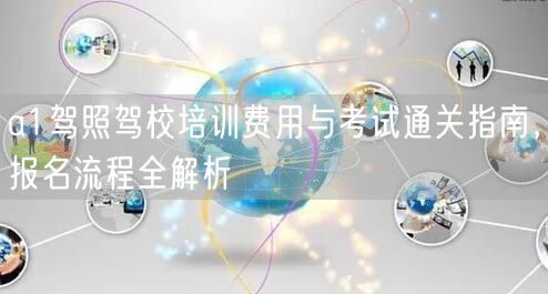 a1驾照驾校培训费用与考试通关指南，报名流程全解析