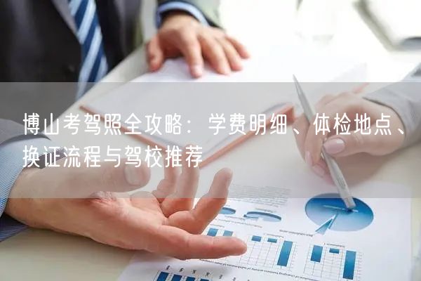 博山考驾照全攻略：学费明细、体检地点、换证流程与驾校推荐