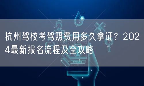 杭州驾校考驾照费用多久拿证？2024最新报名流程及全攻略