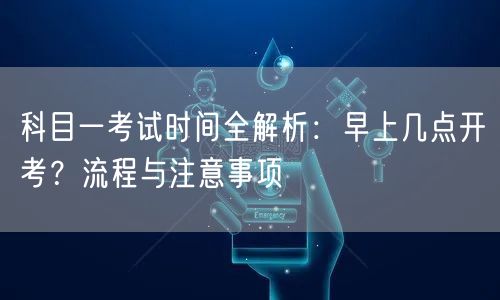 科目一考试时间全解析：早上几点开考？流程与注意事项