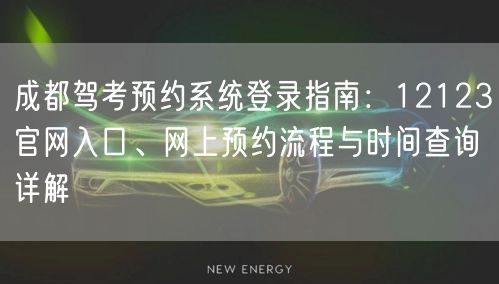 成都驾考预约系统登录指南：12123官网入口、网上预约流程与时间查询详解