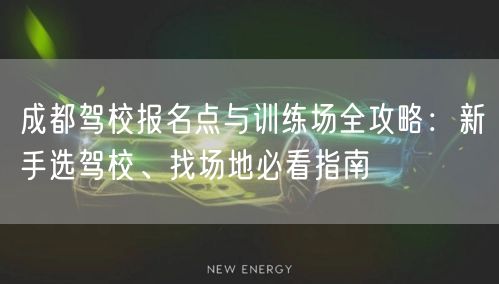 成都驾校报名点与训练场全攻略：新手选驾校、找场地必看指南