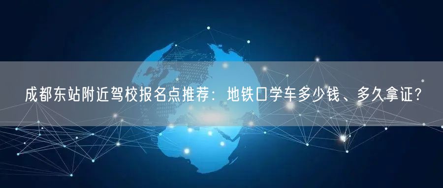 成都东站附近驾校报名点推荐：地铁口学车多少钱、多久拿证？