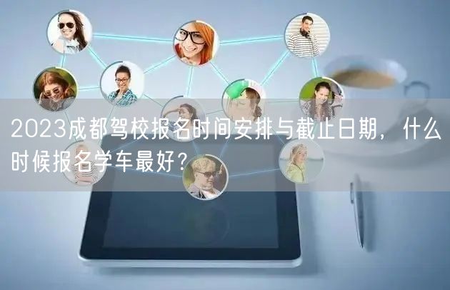 2023成都驾校报名时间安排与截止日期，什么时候报名学车最好？