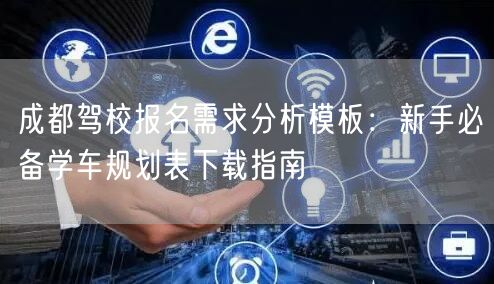 成都驾校报名需求分析模板：新手必备学车规划表下载指南