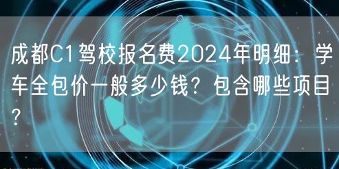 成都C1驾校报名费2024年明细：学车全包价一般多少钱？包含哪些项目？