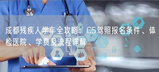 成都残疾人学车全攻略：C5驾照报名条件、体检医院、学费及流程详解