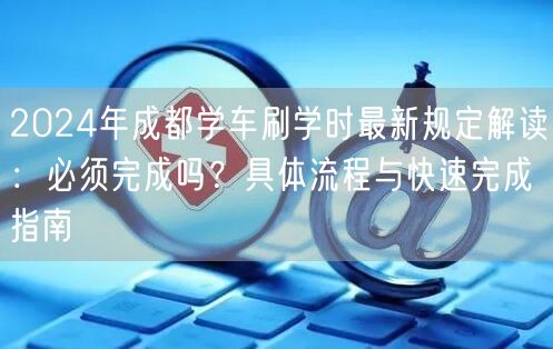 2024年成都学车刷学时最新规定解读：必须完成吗？具体流程与快速完成指南