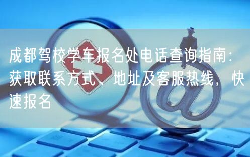 成都驾校学车报名处电话查询指南：获取联系方式、地址及客服热线，快速报名