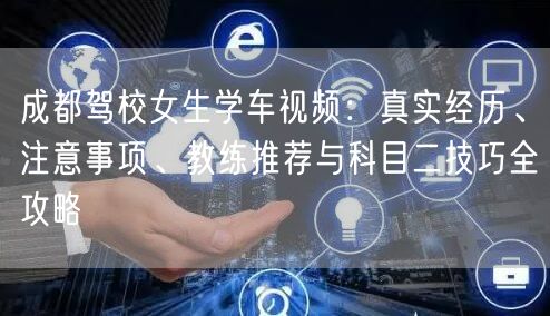 成都驾校女生学车视频：真实经历、注意事项、教练推荐与科目二技巧全攻略