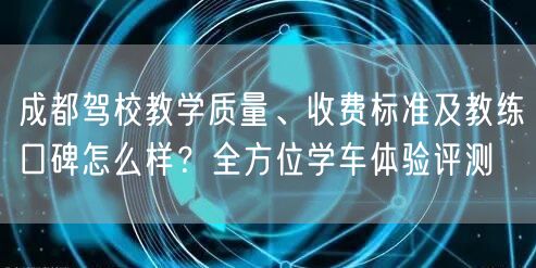 成都驾校教学质量、收费标准及教练口碑怎么样？全方位学车体验评测