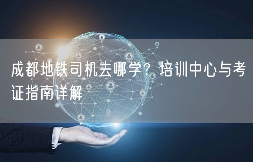 成都地铁司机去哪学？培训中心与考证指南详解