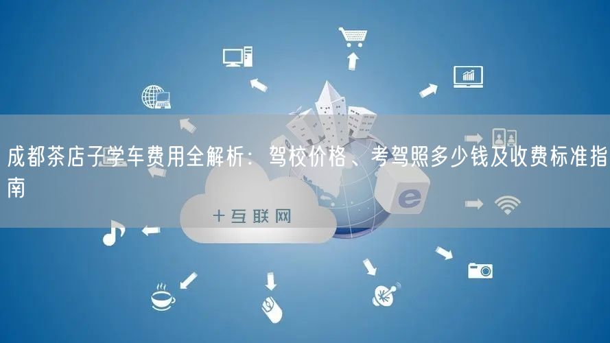 成都茶店子学车费用全解析：驾校价格、考驾照多少钱及收费标准指南